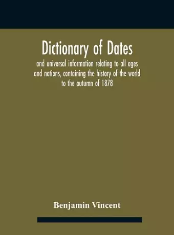 Dictionary of dates and universal information relating to all ages and nations, containing the history of the world to the autumn of 1878 cover