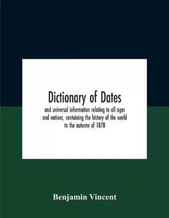 Dictionary Of Dates And Universal Information Relating To All Ages And Nations, Containing The History Of The World To The Autumn Of 1878 cover