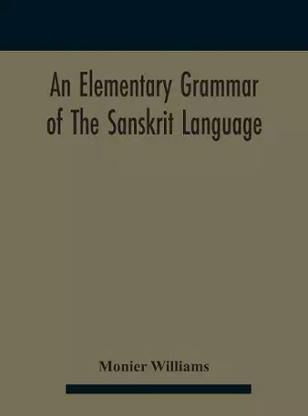 An elementary grammar of the Sanskrit language, partly in the roman character Arranged According To a New Theory, In Reference Especially To the Classical Languages With Short Extract in Easy Prose To Which Is Added a Selection From The Institutes of Ma... cover