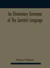 An elementary grammar of the Sanskrit language, partly in the roman character Arranged According To a New Theory, In Reference Especially To the Classical Languages With Short Extract in Easy Prose To Which Is Added a Selection From The Institutes of Ma... cover