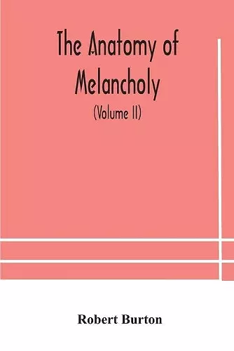 The anatomy of melancholy, what it is, with all the kinds, causes, symptomes, prognostics, and several curses of it. In three paritions. With their several sections, members and subsections, philosophically, medically, historically, opened and cut up (Vo... cover