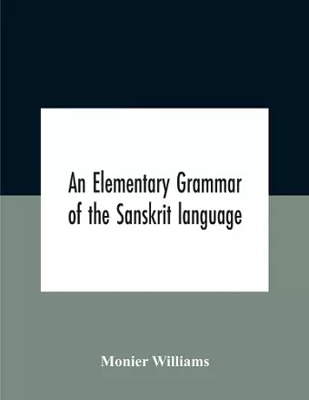 An Elementary Grammar Of The Sanskrit Language, Partly In The Roman Character Arranged According To A New Theory, In Reference Especially To The Classical Languages With Short Extract In Easy Prose To Which Is Added A Selection From The Institutes Of Ma... cover