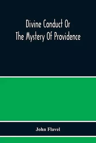 Divine Conduct Or The Mystery Of Providence, Wherein The Being And Efficacy Of Providence Are Asserted And Vindicated; The Methods Of Providence, As It Passes Through The Several Stages Of Our Lives Opened; And The Proper Course Of Improving All Prov... cover