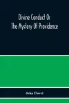 Divine Conduct Or The Mystery Of Providence, Wherein The Being And Efficacy Of Providence Are Asserted And Vindicated; The Methods Of Providence, As It Passes Through The Several Stages Of Our Lives Opened; And The Proper Course Of Improving All Prov... cover