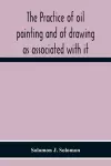 The Practice Of Oil Painting And Of Drawing As Associated With It cover