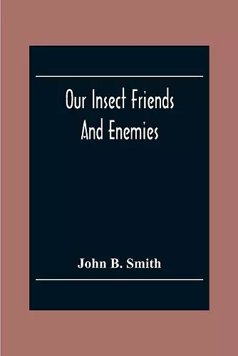 Our Insect Friends And Enemies; The Relation Of Insects To Man, To Other Animals, To One Another, And To Plants, With A Chapter On The War Against Insects cover