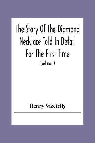 The Story Of The Diamond Necklace Told In Detail For The First Time, Chiefly By The Aid Of Original Letters, Official And Other Documents, And Contemporary Memoirs Recently Made Public; And Comprising A Sketch Of The Life Of The Countess De La Motte, Pre... cover