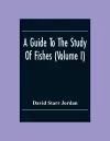 A Guide To The Study Of Fishes (Volume I) cover