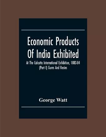 Economic Products Of India Exhibited At The Calcutta International Exhibition, 1883-84 (Part I) Gums And Resins cover