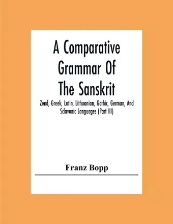 A Comparative Grammar Of The Sanskrit, Zend, Greek, Latin, Lithuanian, Gothic, German, And Sclavonic Languages (Part Iii) cover