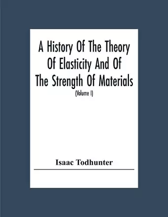 A History Of The Theory Of Elasticity And Of The Strength Of Materials, From Galilei To The Present Time (Volume I) Galilei To Saint Venant 1639-1850 cover