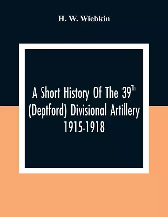 A Short History Of The 39Th (Deptford) Divisional Artillery 1915-1918 cover