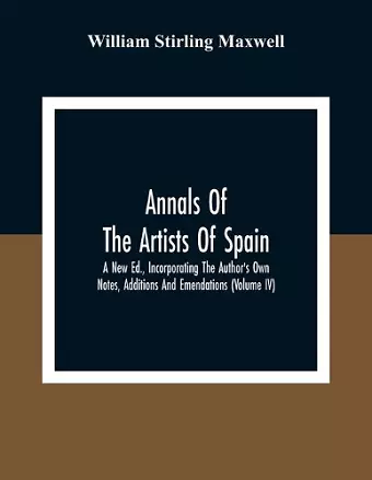 Annals Of The Artists Of Spain. A New Ed., Incorporating The Author'S Own Notes, Additions And Emendations (Volume Iv) cover
