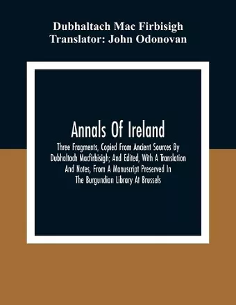 Annals Of Ireland. Three Fragments, Copied From Ancient Sources By Dubhaltach Macfirbisigh; And Edited, With A Translation And Notes, From A Manuscript Preserved In The Burgundian Library At Brussels cover