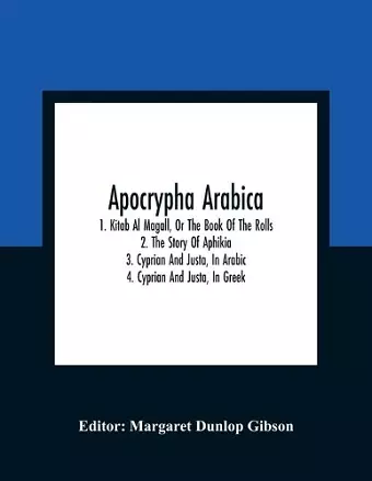 Apocrypha Arabica; 1. Kitab Al Magall, Or The Book Of The Rolls 2. The Story Of Aphikia 3. Cyprian And Justa, In Arabic 4. Cyprian And Justa, In Greek cover