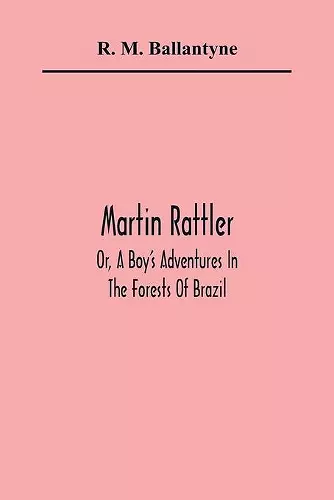 Martin Rattler; Or, A Boy'S Adventures In The Forests Of Brazil cover