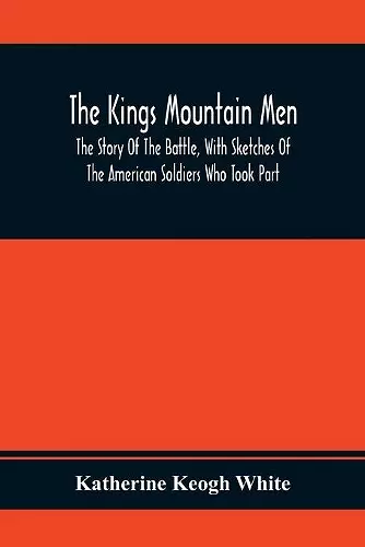 The Kings Mountain Men; The Story Of The Battle, With Sketches Of The American Soldiers Who Took Part cover