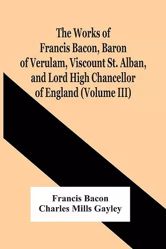 The Works Of Francis Bacon, Baron Of Verulam, Viscount St. Alban, And Lord High Chancellor Of England (Volume Iii) cover
