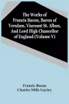 The Works Of Francis Bacon, Baron Of Verulam, Viscount St. Alban, And Lord High Chancellor Of England (Volume V) cover