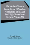 The Works Of Francis Bacon, Baron Of Verulam, Viscount St. Alban, And Lord High Chancellor Of England (Volume Vi) cover