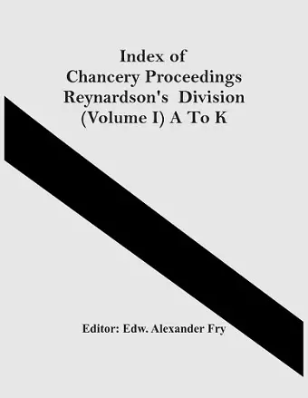 Index Of Chancery Proceedings Reynardson'S Division (Volume I) A To K cover
