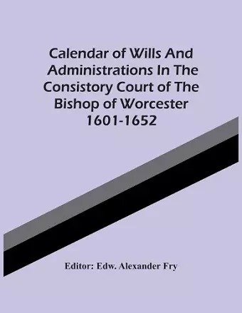 Calendar Of Wills And Administrations In The Consistory Court Of The Bishop Of Worcester 1601-1652 cover