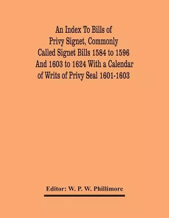 An Index To Bills Of Privy Signet, Commonly Called Signet Bills 1584 To 1596 And 1603 To 1624 With A Calendar Of Writs Of Privy Seal 1601-1603 cover