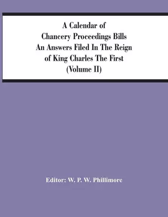 A Calendar Of Chancery Proceedings Bills An Answers Filed In The Reign Of King Charles The First (Volume Ii) cover