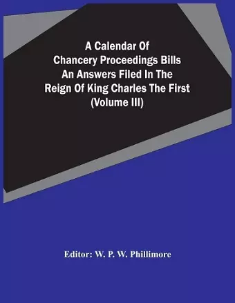 A Calendar Of Chancery Proceedings Bills An Answers Filed In The Reign Of King Charles The First (Volume Iii) cover
