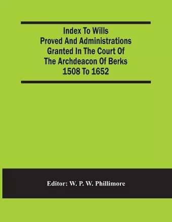 Index To Wills Proved And Administrations Granted In The Court Of The Archdeacon Of Berks 1508 To 1652 cover