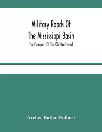 Military Roads Of The Mississippi Basin; The Conquest Of The Old Northwest cover