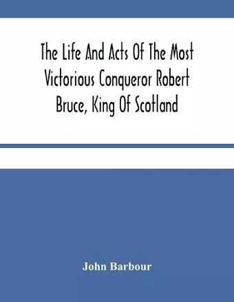 The Life And Acts Of The Most Victorious Conqueror Robert Bruce, King Of Scotland cover