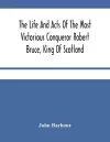 The Life And Acts Of The Most Victorious Conqueror Robert Bruce, King Of Scotland cover