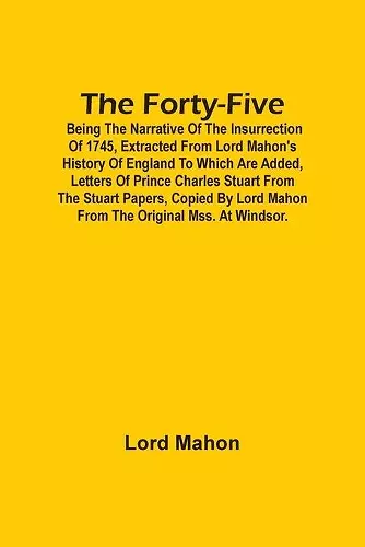 The Forty-Five; Being The Narrative Of The Insurrection Of 1745, Extracted From Lord Mahon'S History Of England To Which Are Added, Letters Of Prince Charles Stuart From The Stuart Papers, Copied By Lord Mahon From The Original Mss. At Windsor. cover