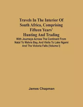 Travels In The Interior Of South Africa, Comprising Fifteen Years' Hunting And Trading; With Journeys Across The Continent From Natal To Walvis Bay, And Visits To Lake Ngami And The Victoria Falls (Volume I) cover