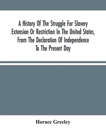 A History Of The Struggle For Slavery Extension Or Restriction In The United States, From The Declaration Of Independence To The Present Day. Mainly Compiled And Condensed From The Journals Of Congress And Other Official Records, And Showing The Vote B... cover