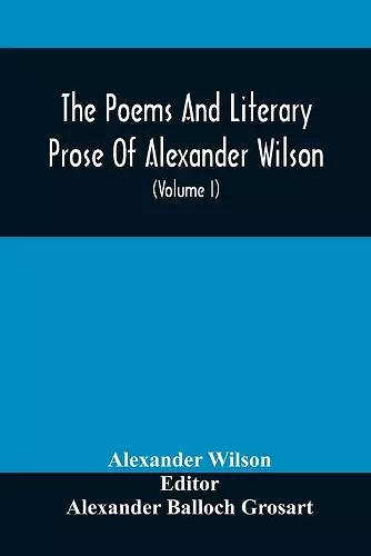 The Poems And Literary Prose Of Alexander Wilson, The American Ornithologist. For The First Time Fully Collected And Compared With The Original And Early Editions, Mss., Etc (Volume I) Prose cover