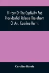 History Of The Captivity And Providential Release Therefrom Of Mrs. Caroline Harris cover