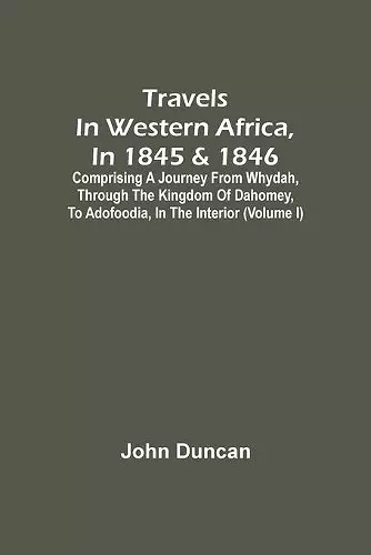 Travels In Western Africa, In 1845 & 1846, Comprising A Journey From Whydah, Through The Kingdom Of Dahomey, To Adofoodia, In The Interior (Volume I) cover