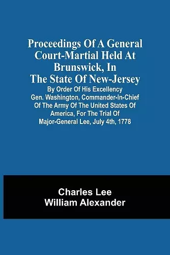 Proceedings Of A General Court-Martial Held At Brunswick, In The State Of New-Jersey, By Order Of His Excellency Gen. Washington, Commander-In-Chief Of The Army Of The United States Of America, For The Trial Of Major-General Lee, July 4Th, 1778 cover