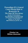 Proceedings Of A General Court-Martial Held At Brunswick, In The State Of New-Jersey, By Order Of His Excellency Gen. Washington, Commander-In-Chief Of The Army Of The United States Of America, For The Trial Of Major-General Lee, July 4Th, 1778 cover