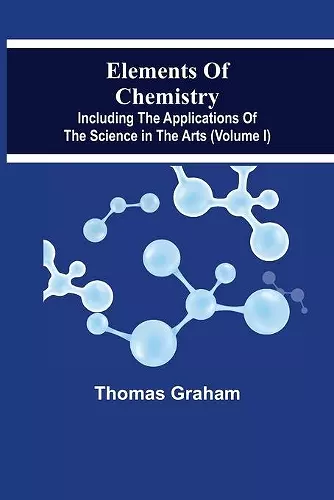 Elements Of Chemistry, Including The Applications Of The Science In The Arts (Volume I) cover
