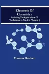 Elements Of Chemistry, Including The Applications Of The Science In The Arts (Volume I) cover
