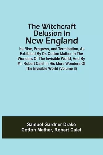 The Witchcraft Delusion In New England; Its Rise, Progress, And Termination, As Exhibited By Dr. Cotton Mather In The Wonders Of The Invisible World, And By Mr. Robert Calef In His More Wonders Of The Invisible World (Volume Ii) cover