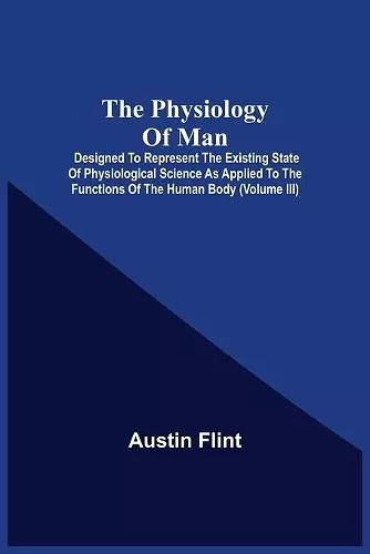 The Physiology Of Man; Designed To Represent The Existing State Of Physiological Science As Applied To The Functions Of The Human Body (Volume Iii) cover