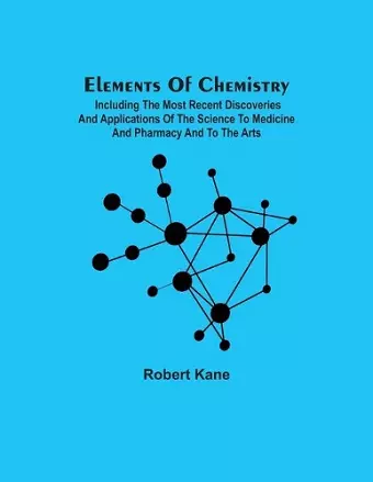 Elements Of Chemistry; Including The Most Recent Discoveries And Applications Of The Science To Medicine And Pharmacy And To The Arts cover