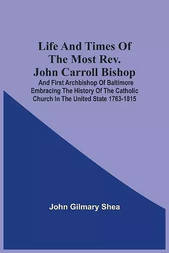 Life And Times Of The Most Rev. John Carroll Bishop And First Archbishop Of Baltimore Embracing The History Of The Catholic Church In The United State 1763-1815 cover