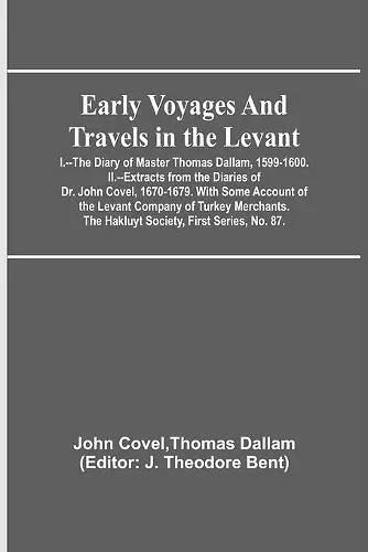 Early Voyages and Travels in the Levant; I.--The Diary of Master Thomas Dallam, 1599-1600. II.--Extracts from the Diaries of Dr. John Covel, 1670-1679. With Some Account of the Levant Company of Turkey Merchants. The Hakluyt Society, First Series, No... cover