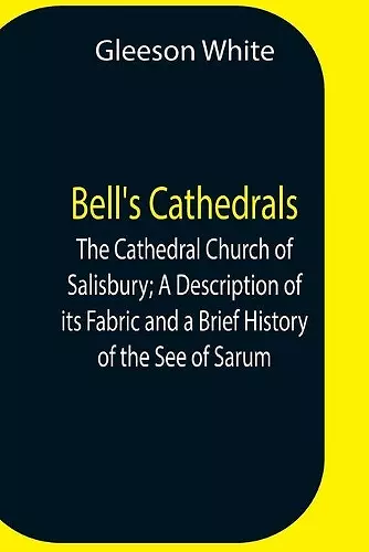 Bell'S Cathedrals; The Cathedral Church Of Salisbury; A Description Of Its Fabric And A Brief History Of The See Of Sarum cover