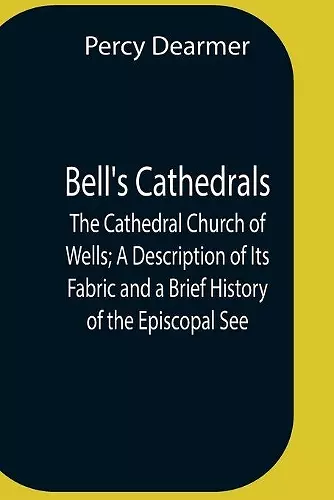 Bell'S Cathedrals; The Cathedral Church Of Wells; A Description Of Its Fabric And A Brief History Of The Episcopal See cover